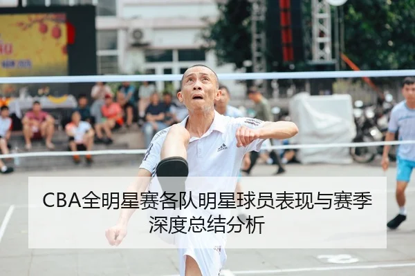CBA全明星赛各队明星球员表现与赛季深度总结分析